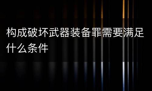 构成破坏武器装备罪需要满足什么条件