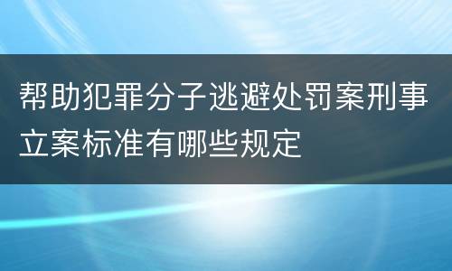 帮助犯罪分子逃避处罚案刑事立案标准有哪些规定
