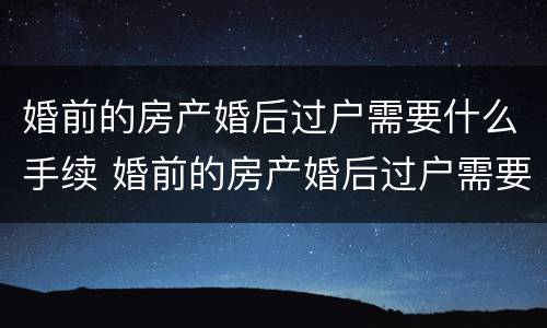 婚前的房产婚后过户需要什么手续 婚前的房产婚后过户需要什么手续和证件