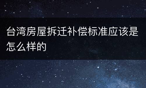 台湾房屋拆迁补偿标准应该是怎么样的