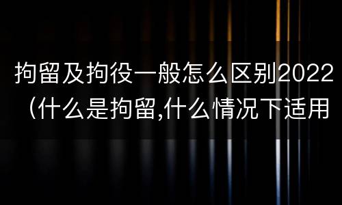 拘留及拘役一般怎么区别2022（什么是拘留,什么情况下适用拘留）