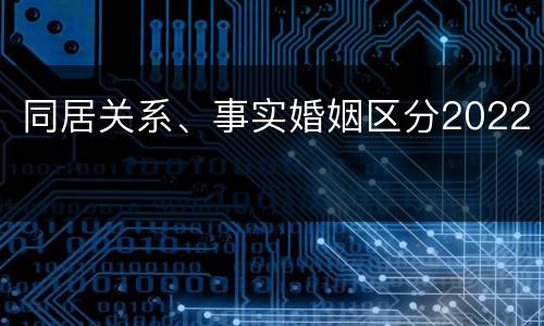 同居关系、事实婚姻区分2022