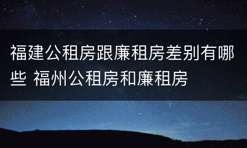福建公租房跟廉租房差别有哪些 福州公租房和廉租房