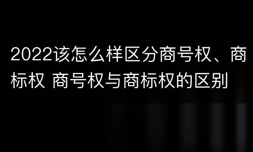 2022该怎么样区分商号权、商标权 商号权与商标权的区别