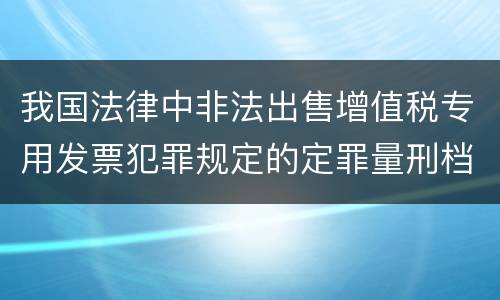 我国法律中非法出售增值税专用发票犯罪规定的定罪量刑档次是多少