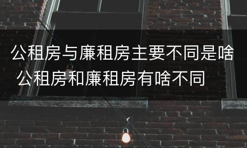 公租房与廉租房主要不同是啥 公租房和廉租房有啥不同