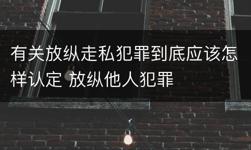 有关放纵走私犯罪到底应该怎样认定 放纵他人犯罪