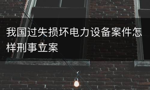 我国过失损坏电力设备案件怎样刑事立案