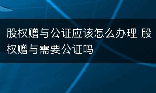 股权赠与公证应该怎么办理 股权赠与需要公证吗