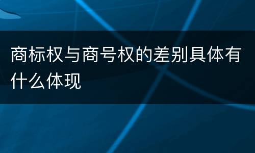 商标权与商号权的差别具体有什么体现