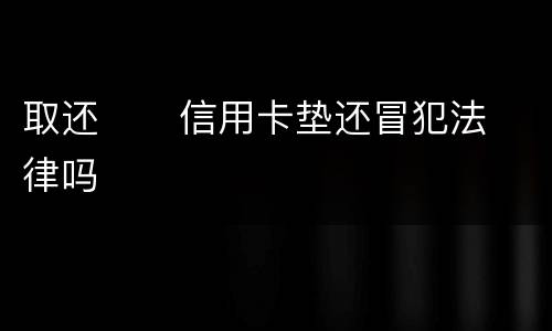 取还      信用卡垫还冒犯法律吗