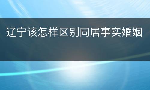 辽宁该怎样区别同居事实婚姻