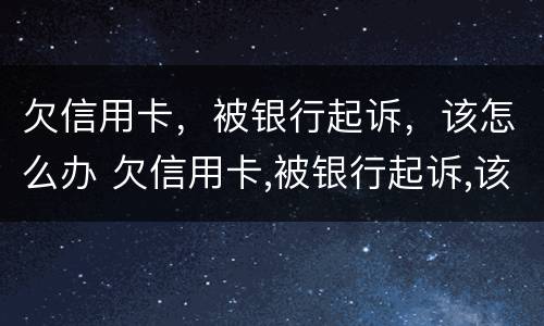 欠信用卡，被银行起诉，该怎么办 欠信用卡,被银行起诉,该怎么办呢