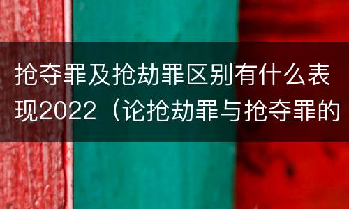 抢夺罪及抢劫罪区别有什么表现2022（论抢劫罪与抢夺罪的界限）