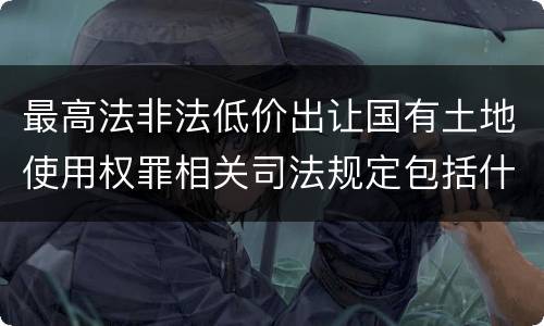 最高法非法低价出让国有土地使用权罪相关司法规定包括什么