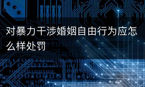 对暴力干涉婚姻自由行为应怎么样处罚