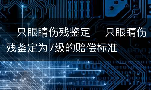 一只眼睛伤残鉴定 一只眼睛伤残鉴定为7级的赔偿标准