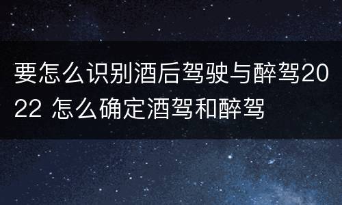 要怎么识别酒后驾驶与醉驾2022 怎么确定酒驾和醉驾