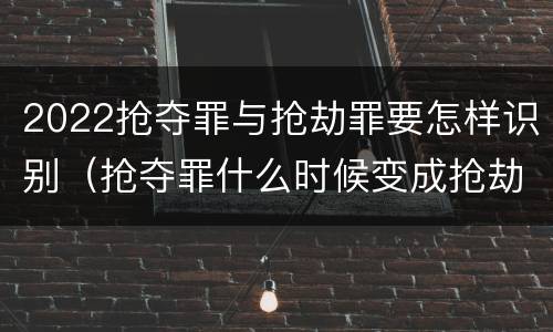 2022抢夺罪与抢劫罪要怎样识别（抢夺罪什么时候变成抢劫罪）