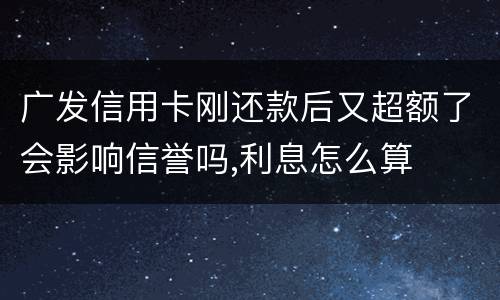 广发信用卡刚还款后又超额了会影响信誉吗,利息怎么算