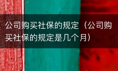 公司购买社保的规定（公司购买社保的规定是几个月）