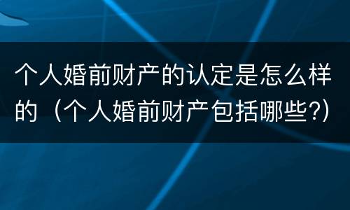 个人婚前财产的认定是怎么样的（个人婚前财产包括哪些?）