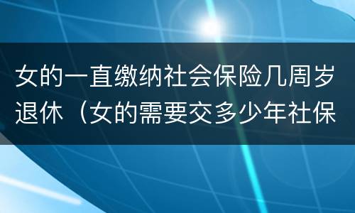女的一直缴纳社会保险几周岁退休（女的需要交多少年社保）