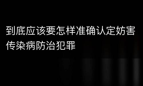 到底应该要怎样准确认定妨害传染病防治犯罪
