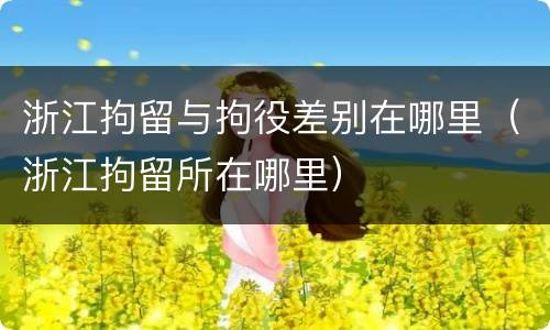 浙江拘留与拘役差别在哪里（浙江拘留所在哪里）