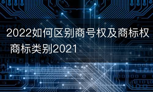 2022如何区别商号权及商标权 商标类别2021