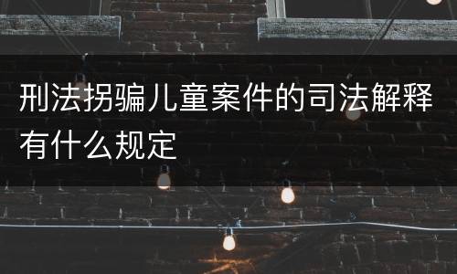 刑法拐骗儿童案件的司法解释有什么规定