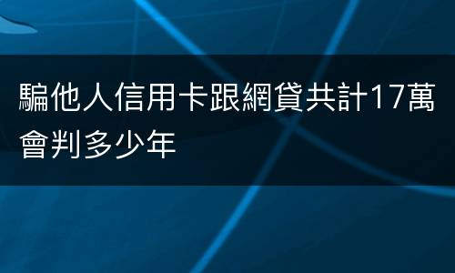 騙他人信用卡跟網貸共計17萬會判多少年