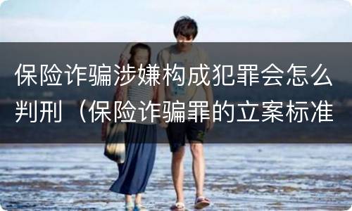 保险诈骗涉嫌构成犯罪会怎么判刑（保险诈骗罪的立案标准量刑）