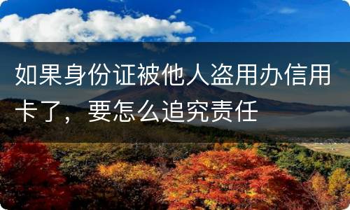 如果身份证被他人盗用办信用卡了，要怎么追究责任