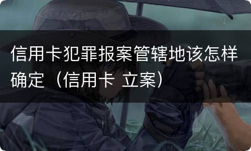 信用卡犯罪报案管辖地该怎样确定（信用卡 立案）