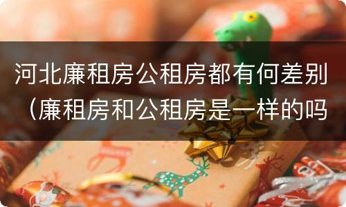 河北廉租房公租房都有何差别（廉租房和公租房是一样的吗）