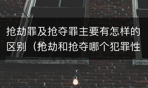 抢劫罪及抢夺罪主要有怎样的区别（抢劫和抢夺哪个犯罪性质严重）