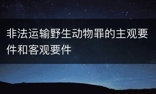 非法运输野生动物罪的主观要件和客观要件