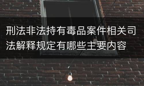 刑法非法持有毒品案件相关司法解释规定有哪些主要内容