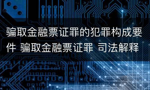 骗取金融票证罪的犯罪构成要件 骗取金融票证罪 司法解释