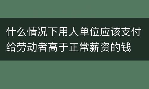 什么情况下用人单位应该支付给劳动者高于正常薪资的钱