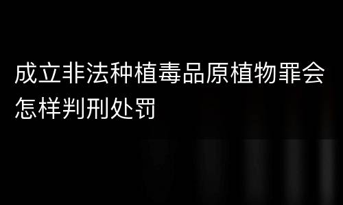 成立非法种植毒品原植物罪会怎样判刑处罚