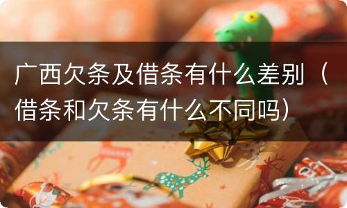 广西欠条及借条有什么差别（借条和欠条有什么不同吗）