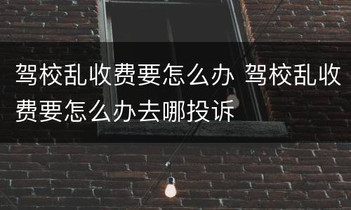 驾校乱收费要怎么办 驾校乱收费要怎么办去哪投诉