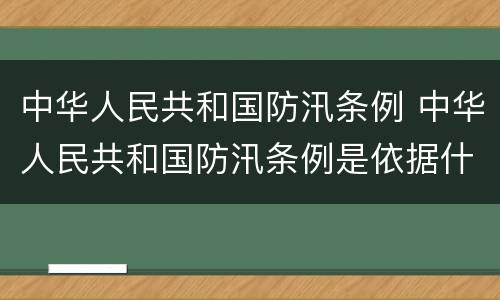 中华人民共和国防汛条例 中华人民共和国防汛条例是依据什么制定的