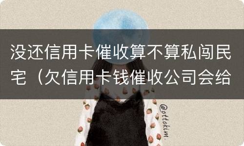 没还信用卡催收算不算私闯民宅（欠信用卡钱催收公司会给单位打电话吗）