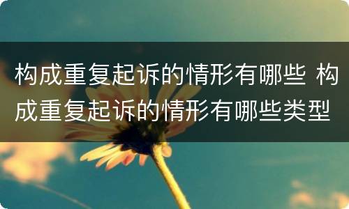 构成重复起诉的情形有哪些 构成重复起诉的情形有哪些类型