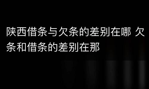 陕西借条与欠条的差别在哪 欠条和借条的差别在那