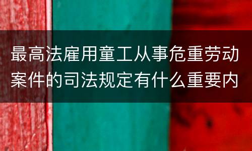 最高法雇用童工从事危重劳动案件的司法规定有什么重要内容