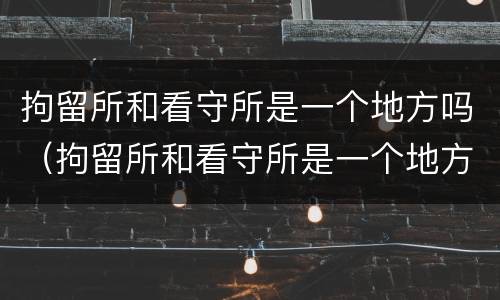 拘留所和看守所是一个地方吗（拘留所和看守所是一个地方吗?）